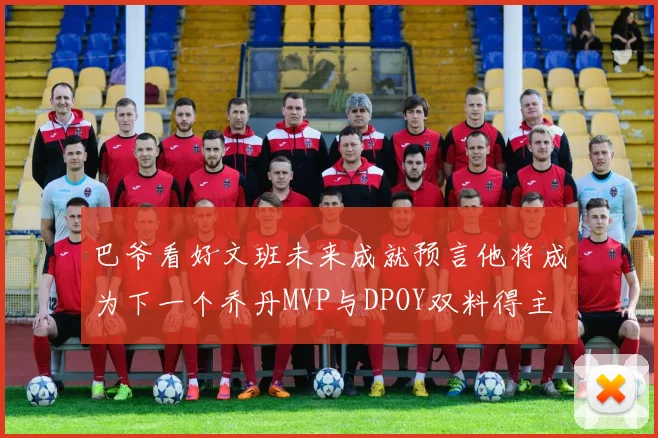 巴爷看好文班未来成就预言他将成为下一个乔丹MVP与DPOY双料得主