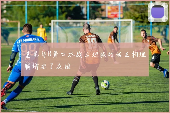 基恩与B费口水战后坦诚对话互相理解增进了友谊