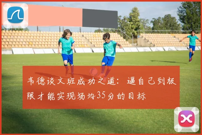 韦德谈文班成功之道：逼自己到极限才能实现场均35分的目标