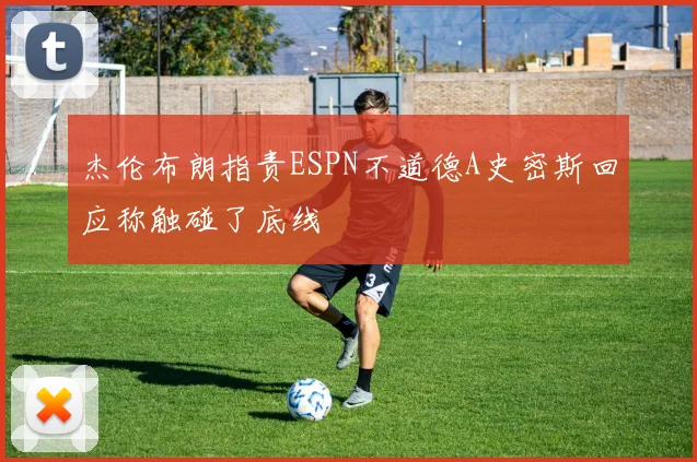 杰伦布朗指责ESPN不道德A史密斯回应称触碰了底线