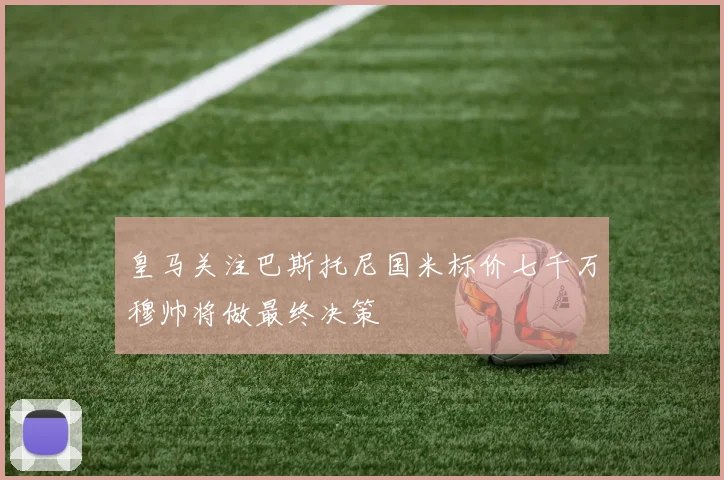 皇马关注巴斯托尼国米标价七千万穆帅将做最终决策