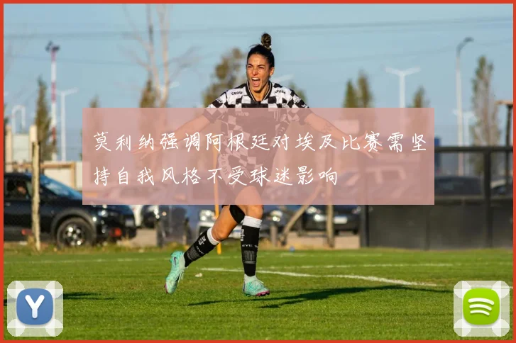 莫利纳强调阿根廷对埃及比赛需坚持自我风格不受球迷影响
