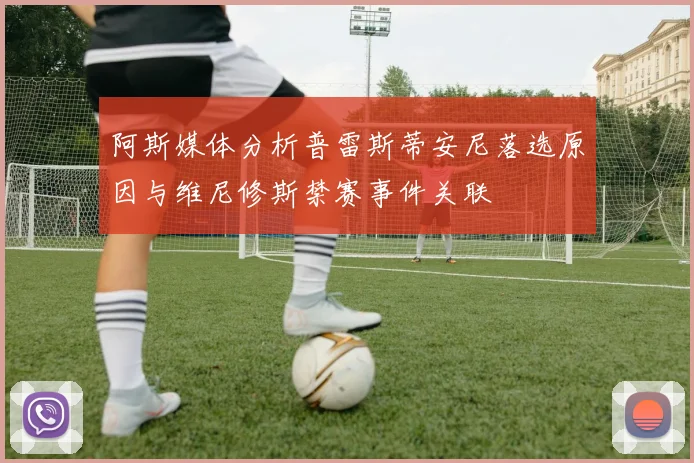 阿斯媒体分析普雷斯蒂安尼落选原因与维尼修斯禁赛事件关联