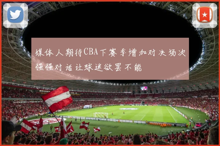 媒体人期待CBA下赛季增加对决场次强强对话让球迷欲罢不能
