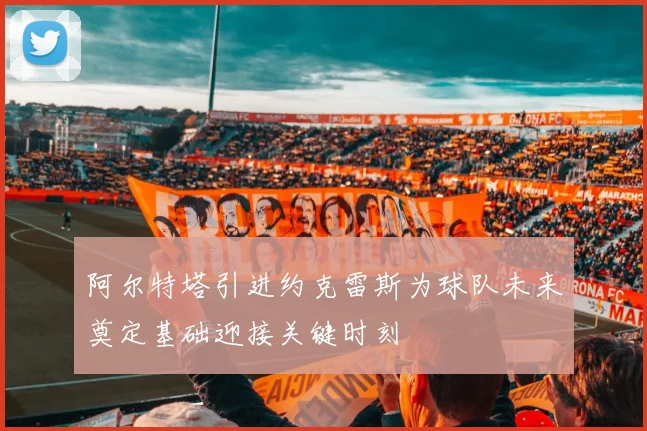 阿尔特塔引进约克雷斯为球队未来奠定基础迎接关键时刻