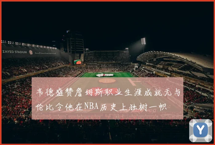 韦德盛赞詹姆斯职业生涯成就无与伦比令他在NBA历史上独树一帜