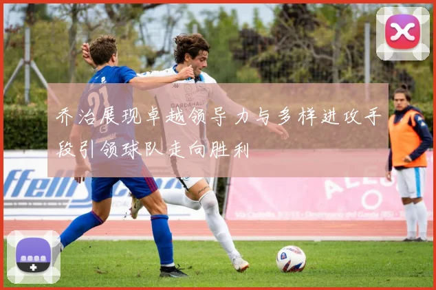 乔治展现卓越领导力与多样进攻手段引领球队走向胜利