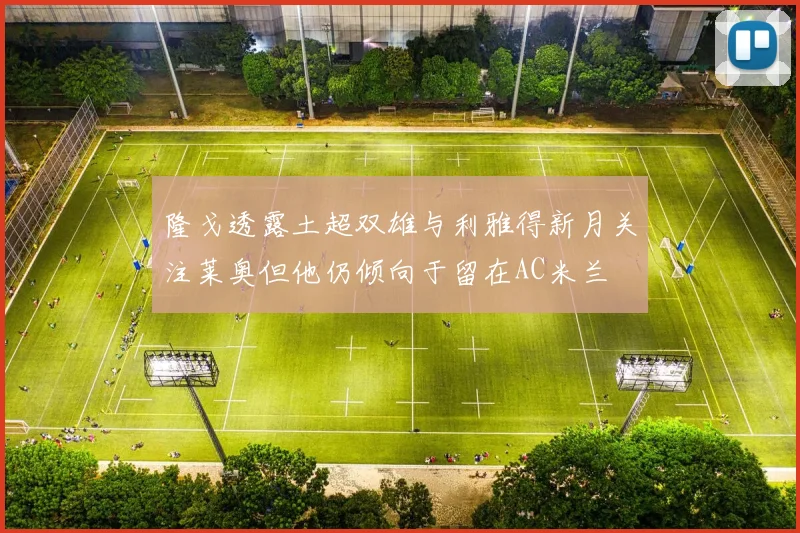 隆戈透露土超双雄与利雅得新月关注莱奥但他仍倾向于留在AC米兰