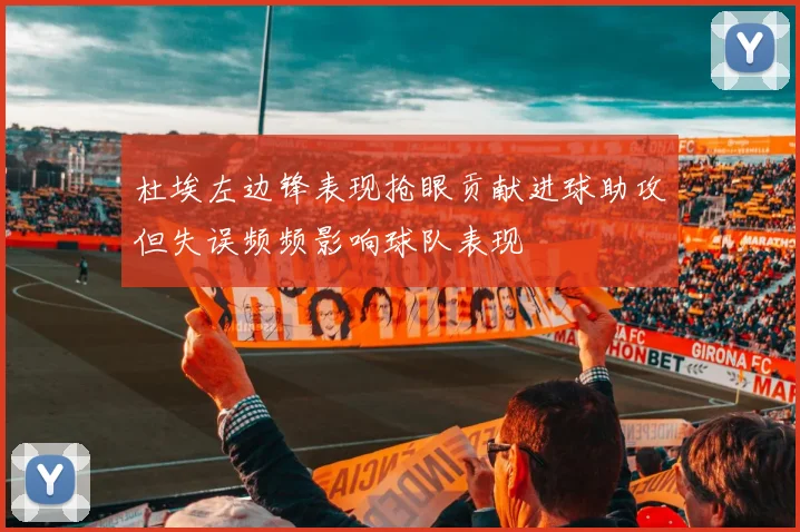 杜埃左边锋表现抢眼贡献进球助攻但失误频频影响球队表现