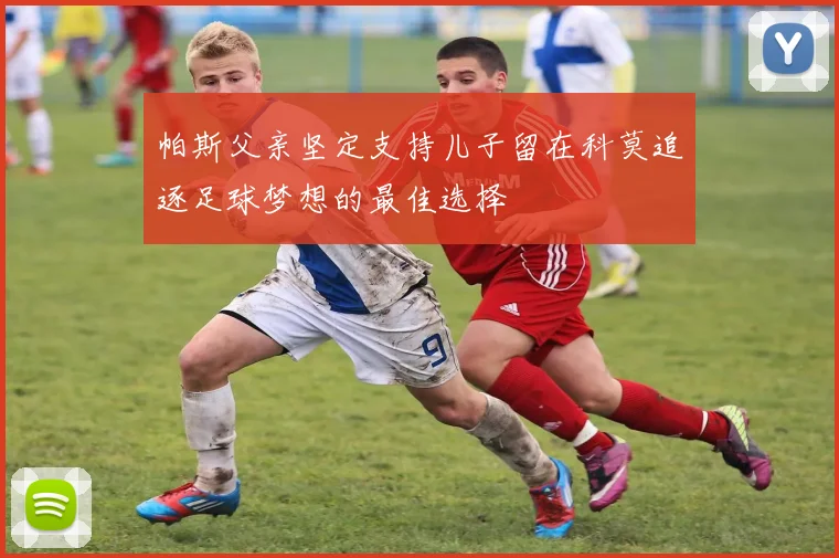 帕斯父亲坚定支持儿子留在科莫追逐足球梦想的最佳选择