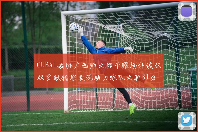 CUBAL战胜广西师大程千曜杨伟斌双双贡献精彩表现助力球队大胜31分