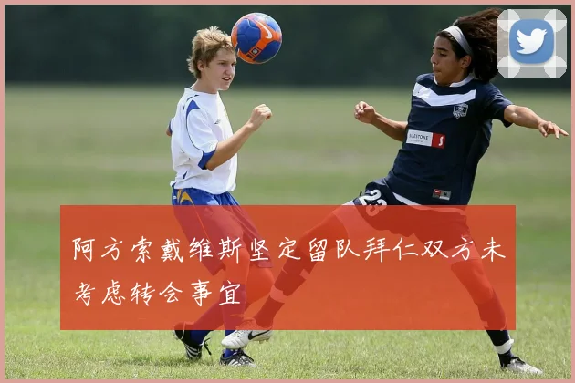 阿方索戴维斯坚定留队拜仁双方未考虑转会事宜