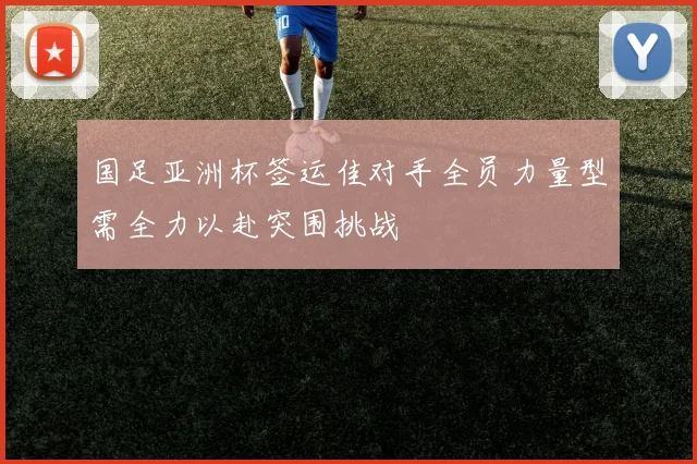 国足亚洲杯签运佳对手全员力量型需全力以赴突围挑战