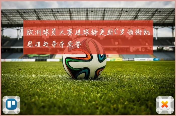 欧洲球员大赛进球榜更新C罗领衔凯恩追赶争夺荣誉