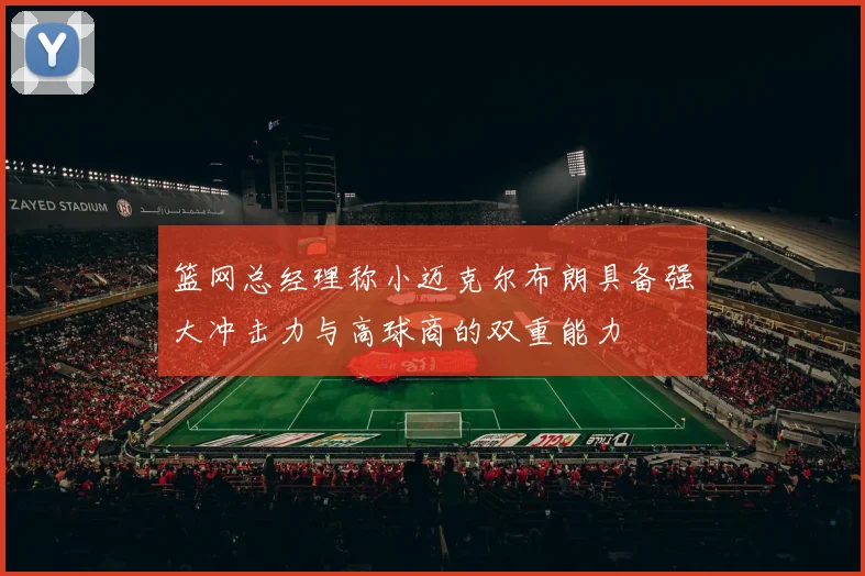 篮网总经理称小迈克尔布朗具备强大冲击力与高球商的双重能力