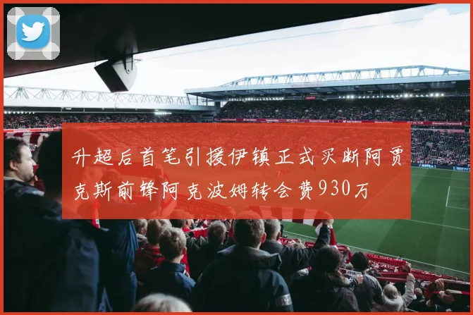升超后首笔引援伊镇正式买断阿贾克斯前锋阿克波姆转会费930万
