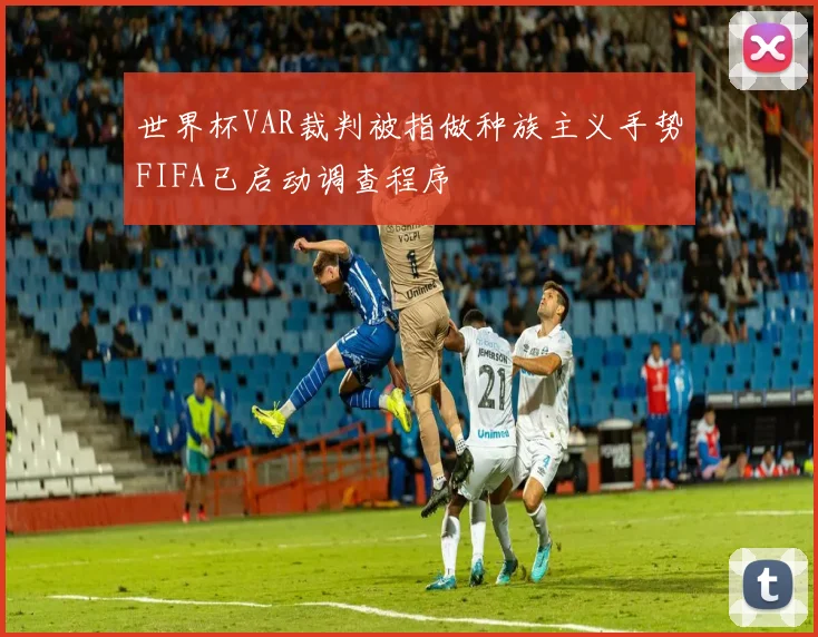 世界杯VAR裁判被指做种族主义手势FIFA已启动调查程序