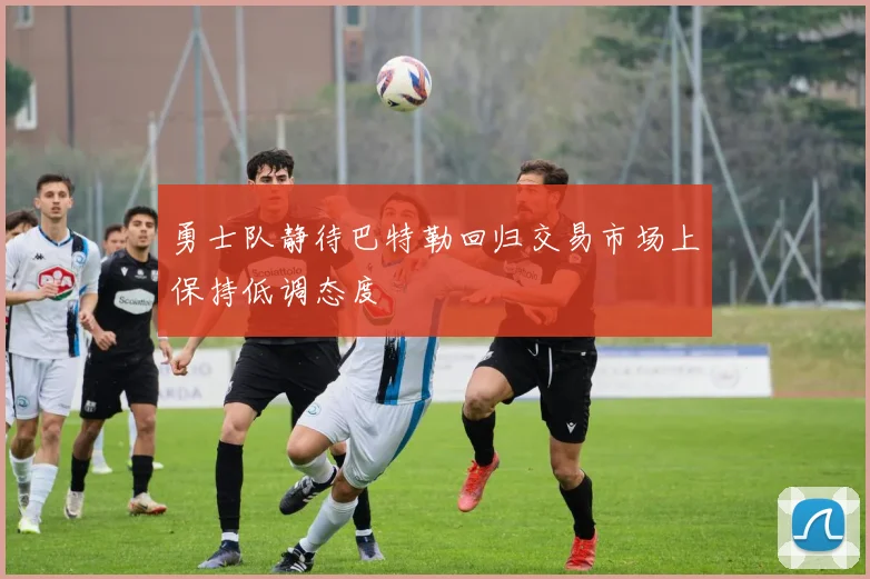 勇士队静待巴特勒回归交易市场上保持低调态度