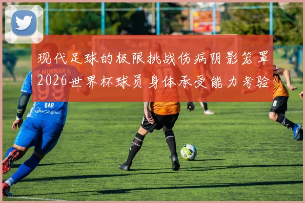 现代足球的极限挑战伤病阴影笼罩2026世界杯球员身体承受能力考验