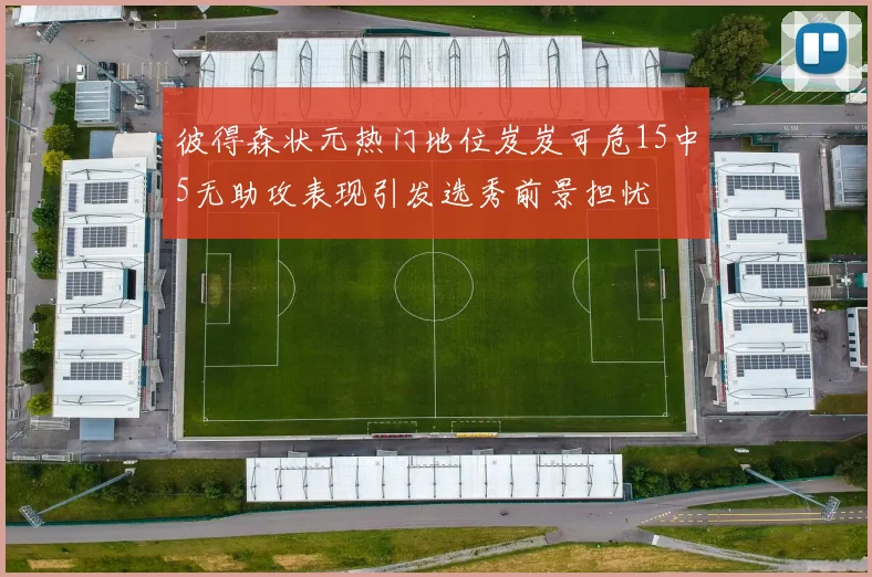 彼得森状元热门地位岌岌可危15中5无助攻表现引发选秀前景担忧