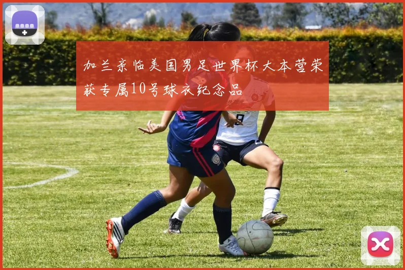 加兰亲临美国男足世界杯大本营荣获专属10号球衣纪念品