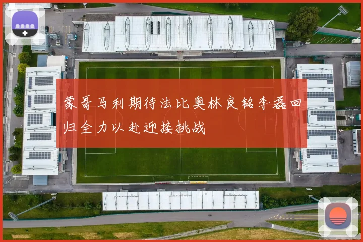蒙哥马利期待法比奥林良铭李磊回归全力以赴迎接挑战