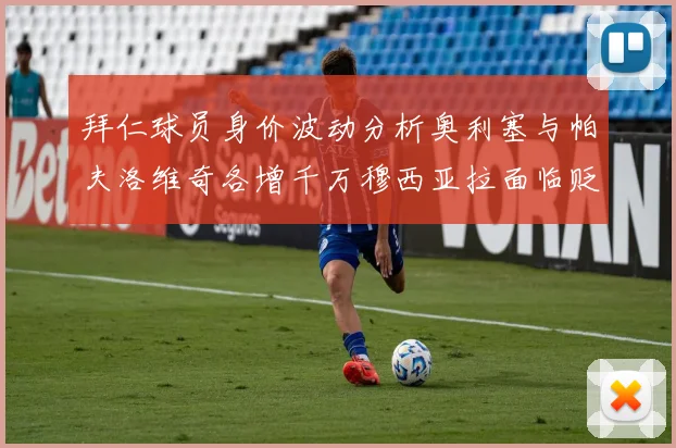 拜仁球员身价波动分析奥利塞与帕夫洛维奇各增千万穆西亚拉面临贬值困境