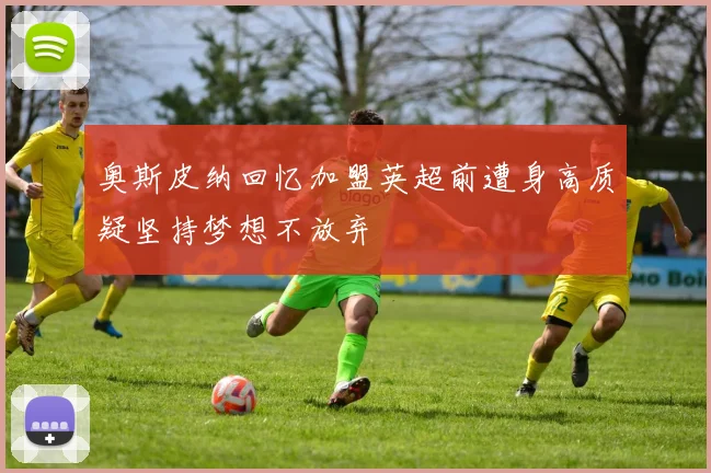 奥斯皮纳回忆加盟英超前遭身高质疑坚持梦想不放弃