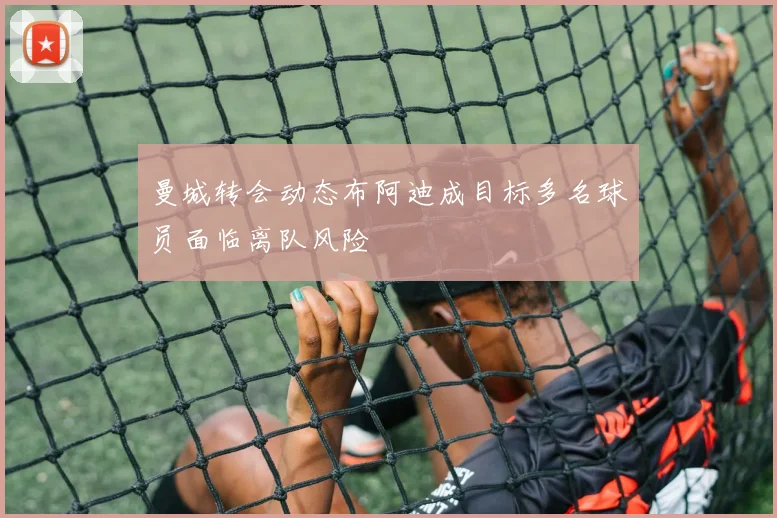 曼城转会动态布阿迪成目标多名球员面临离队风险