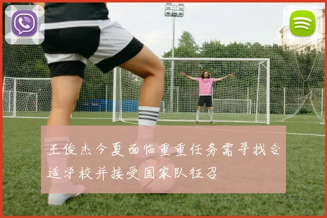 王俊杰今夏面临重重任务需寻找合适学校并接受国家队征召