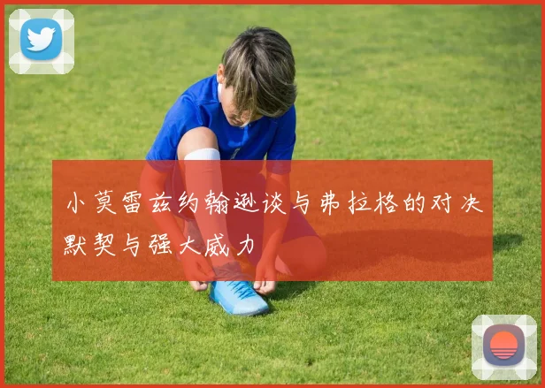 小莫雷兹约翰逊谈与弗拉格的对决默契与强大威力