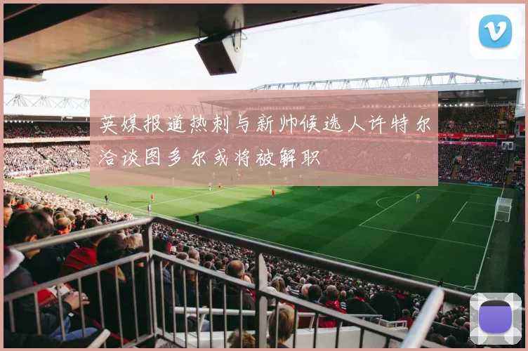 英媒报道热刺与新帅候选人许特尔洽谈图多尔或将被解职