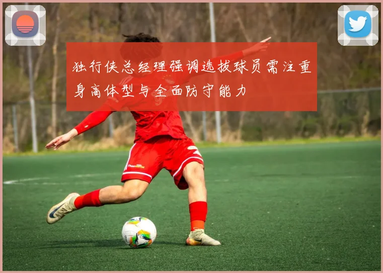 独行侠总经理强调选拔球员需注重身高体型与全面防守能力