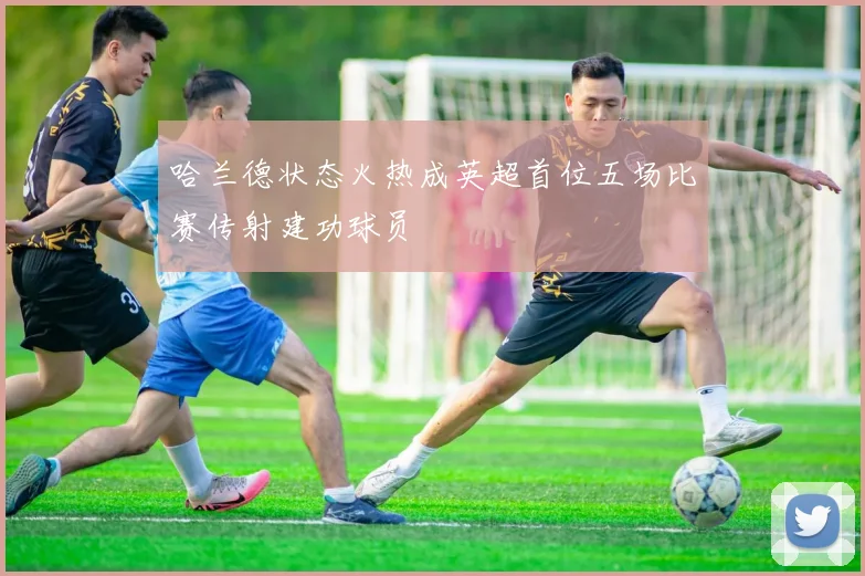 哈兰德状态火热成英超首位五场比赛传射建功球员