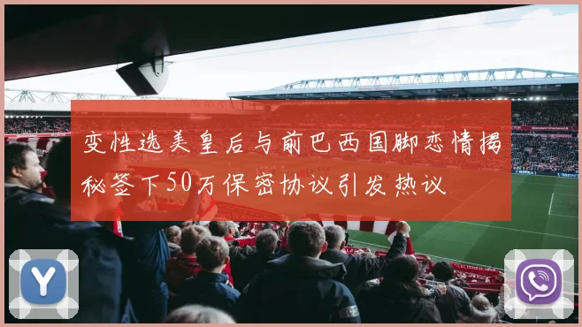 变性选美皇后与前巴西国脚恋情揭秘签下50万保密协议引发热议