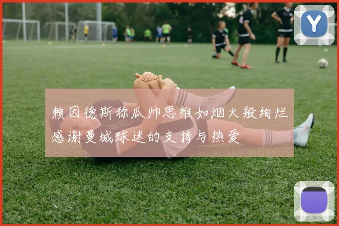 赖因德斯称瓜帅思维如烟火般绚烂感谢曼城球迷的支持与热爱