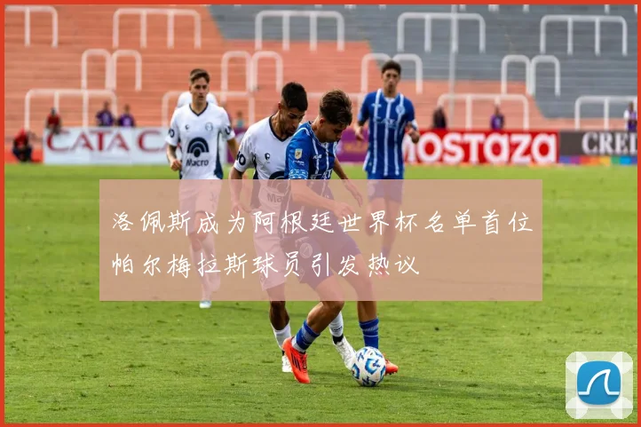 洛佩斯成为阿根廷世界杯名单首位帕尔梅拉斯球员引发热议